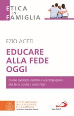 Educare alla fede oggi. Essere credenti credibili e accompagnare alla fede adulta i nostri figli
