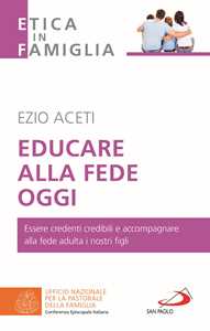 Educare alla fede oggi. Essere credenti credibili e accompagnare alla fede adulta i nostri figli
