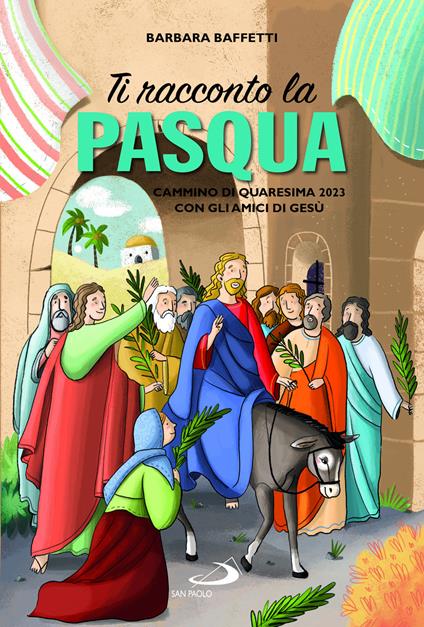 Ti racconto la Pasqua. Cammino di Quaresima 2023 con gli amici di Gesù. Ediz. illustrata - Barbara Baffetti - copertina
