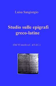 Studio sulle epigrafi greco-latine. Dal VI secolo a.C. al I d.C.. Vol. 1