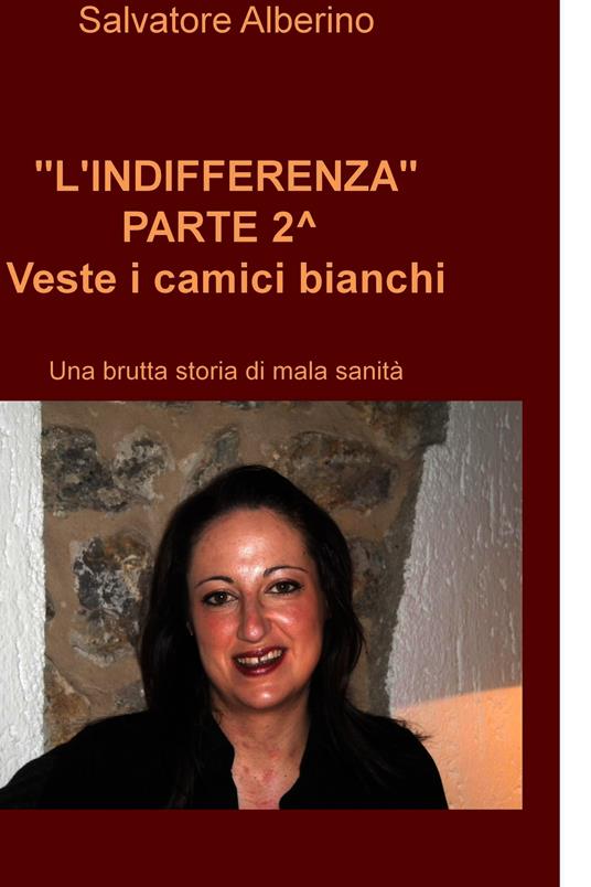 L' indifferenza parte 2°. Veste i camici bianchi. Una brutta storia di malasanità - Salvatore Alberino - ebook