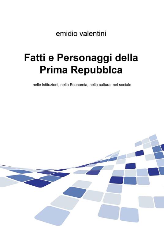Fatti e personaggi della Prima Repubblca. Nelle istituzioni, nella economia, nella cultura nel sociale - Emidio Valentini - copertina
