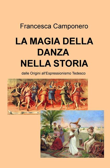 La magia della danza nella storia. Dalle Origini all'Espressionismo tedesco - Francesca Camponero - copertina