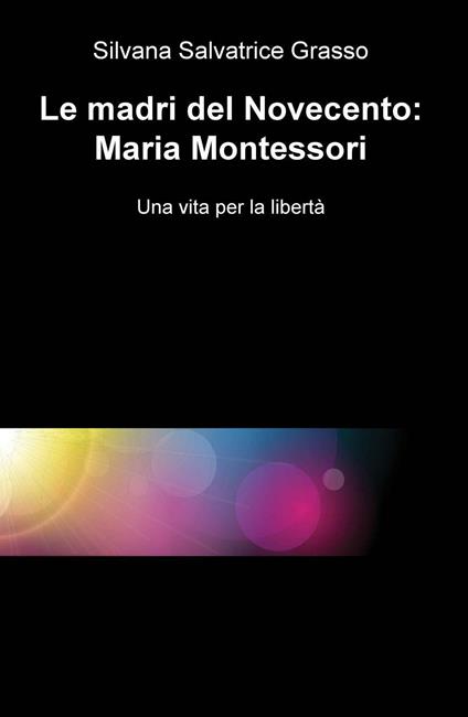 Le madri del Novecento: Maria Montessori. Una vità per la libertà - Silvana S. Grasso - copertina