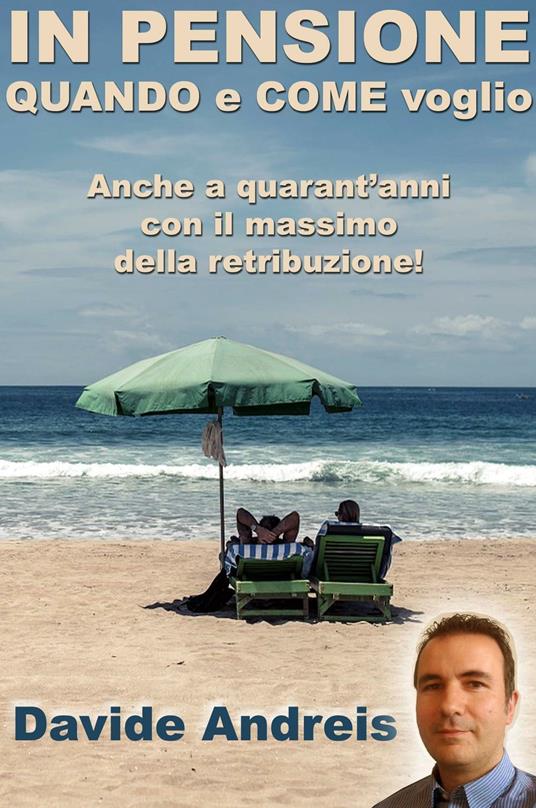In pensione quando e come voglio. Anche a quarant'anni con il massimo della retribuzione - Davide Andreis - copertina