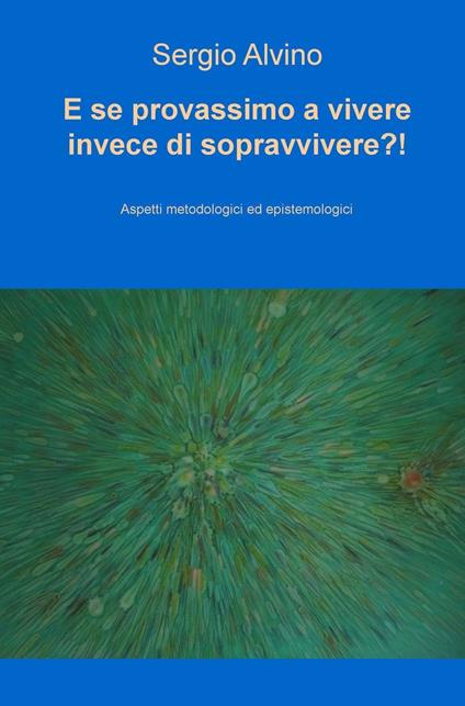 E se provassimo a vivere invece di sopravvivere?! Aspetti metodologici ed epistemologici - Sergio Alvino - copertina