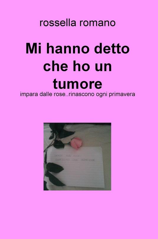 Mi hanno detto che ho un tumore. Impara dalle rose..rinascono ogni primavera - Rossella Romano - copertina