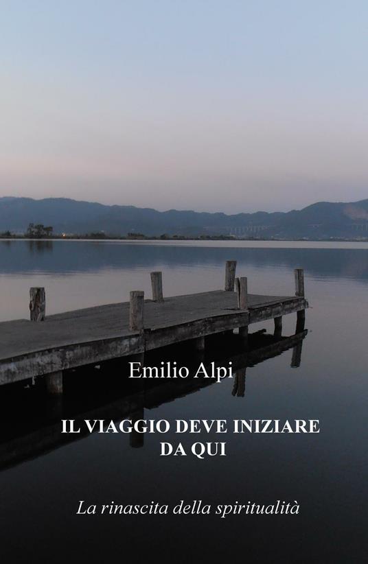 Il viaggio deve iniziare da qui. La rinascita della spiritualità - Emilio Alpi - copertina