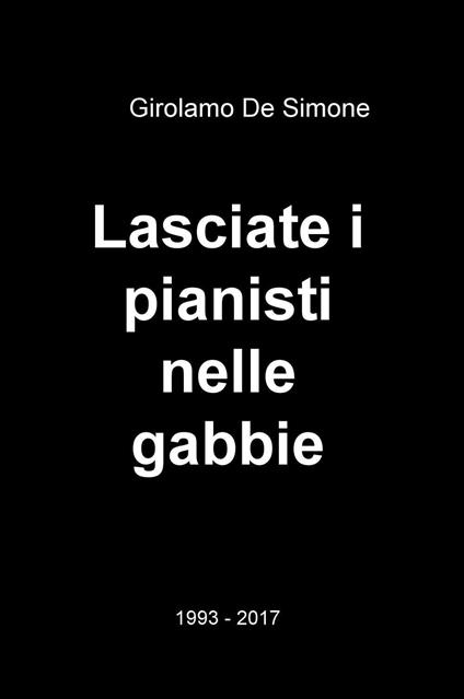Lasciate i pianisti nelle gabbie. 1993-2017 - Girolamo De Simone - copertina