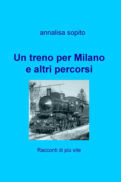 Un treno per Milano e altri percorsi. Racconti di più vite - Annalisa Sopito - copertina