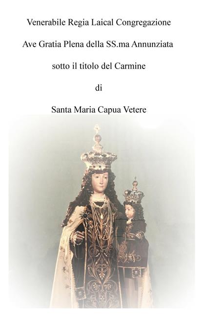 Venerabile regia laical congregazione Ave Gratia Plena della SS.ma Annunziata sotto il titolo del Carmine di Santa Maria Capua Vetere - Giuseppe L. Picazio - copertina