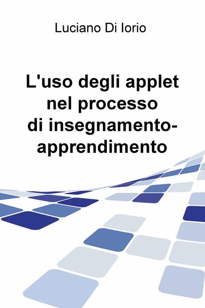L' uso degli applet nel processo di insegnamento-apprendimento - Luciano Di Iorio - copertina