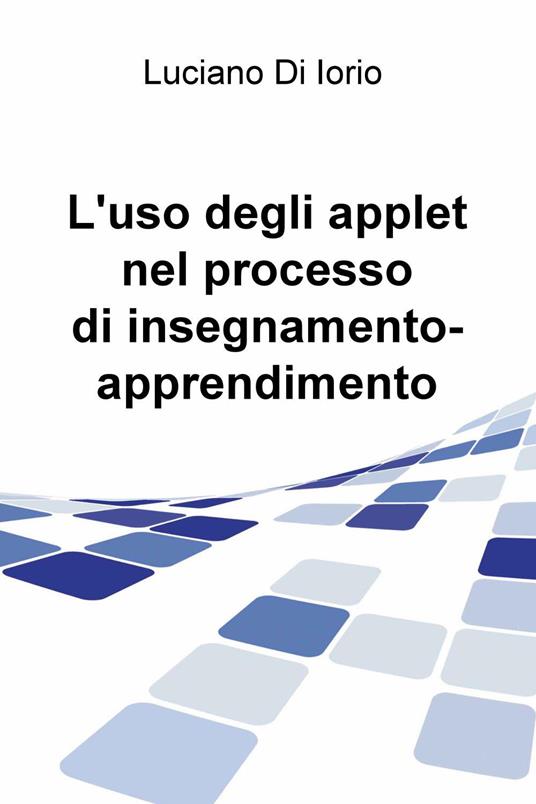 L' uso degli applet nel processo di insegnamento-apprendimento - Luciano Di Iorio - copertina