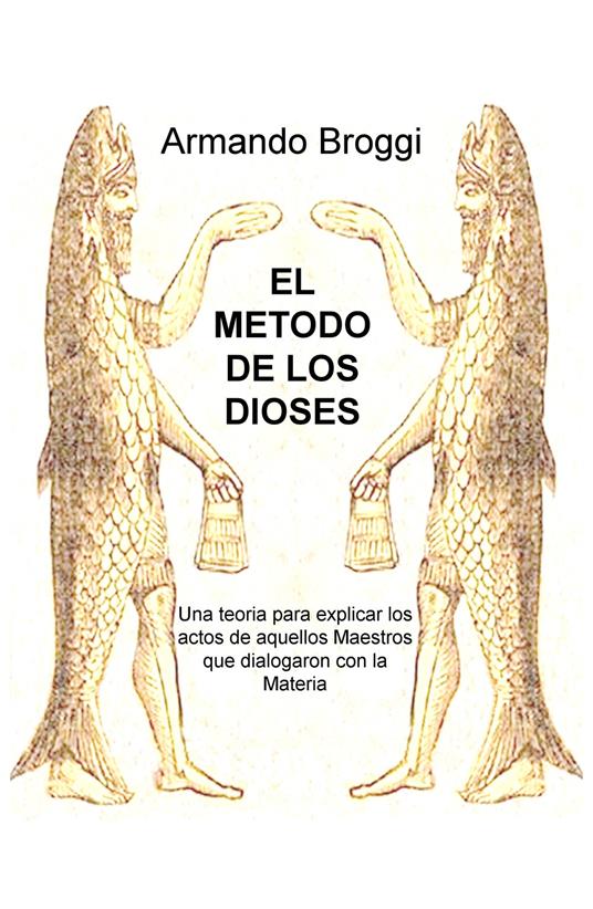 El metodo de los dioses. Una teoria que explica los actos de aquellos maestros que dialogaron con la materia - Armando Broggi - copertina