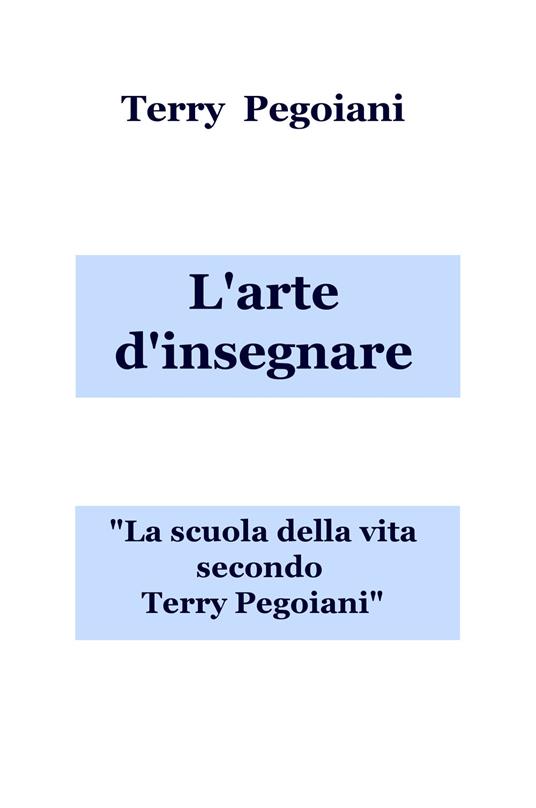 L' arte d'insegnare. La scuola della vita secondo Terry Pegoiani - Terry Pegoiani - copertina