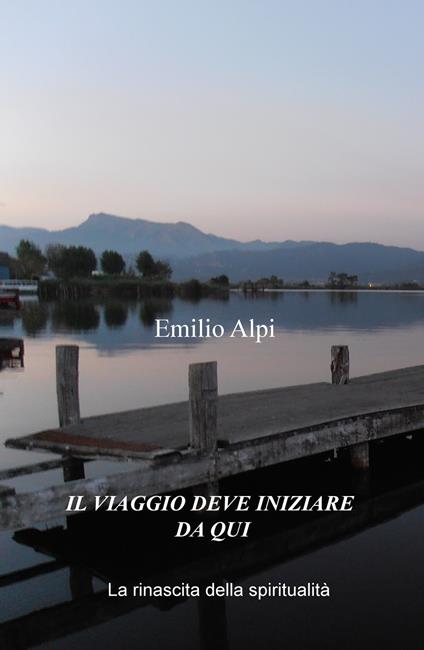 Il viaggio deve iniziare da qui. La rinascita della spiritualità - Emilio Alpi - copertina