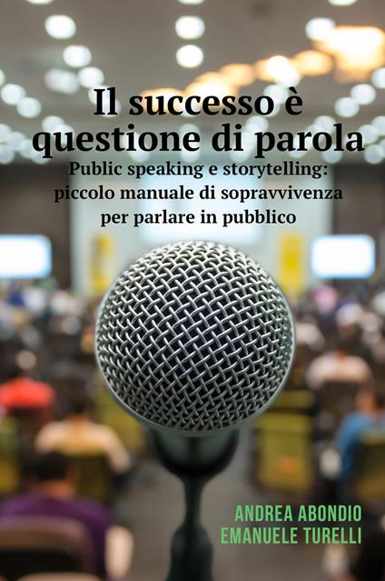 Il successo è questione di parola. Public speaking e storytelling: piccolo manuale di sopravvivenza per parlare in pubblico - Andrea Abondio,Emanuele Turelli - copertina