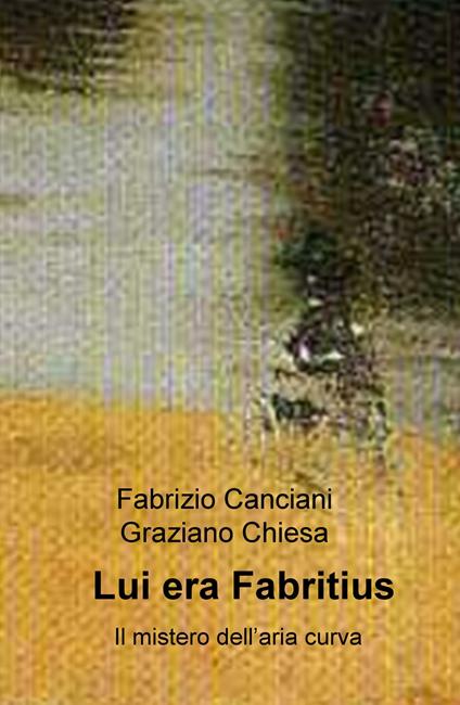 Lui era Fabritius. Il mistero dell'aria curva - Fabrizio Canciani,Graziano Maria Chiesa - copertina