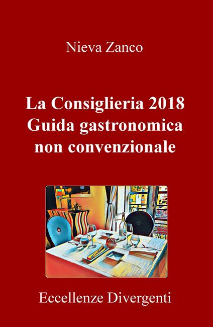 La Consiglieria 2018. Guida gastronomica non convenzionale. Eccellenze divergenti - Nieva Zanco - copertina