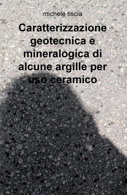 Caratterizzazione geotecnica e mineralogica di alcune argille per uso ceramico - Michele Tiscia - copertina