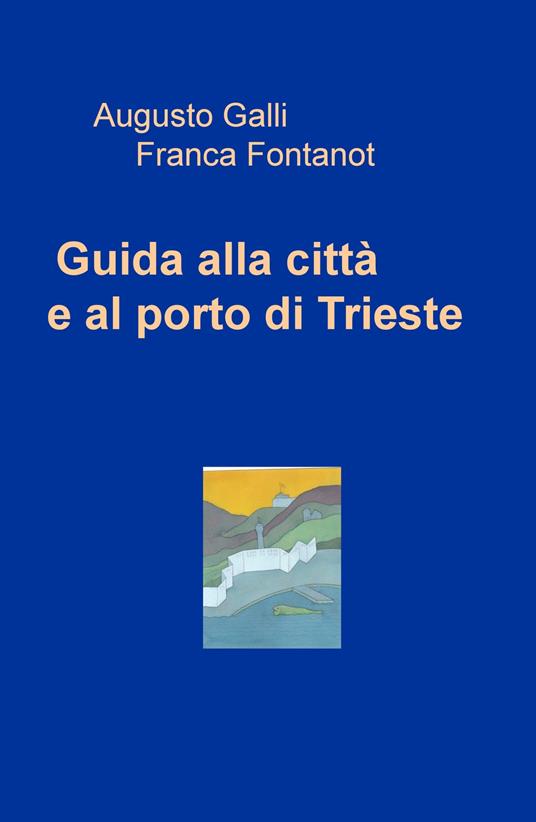 Guida alla città e al porto di Trieste - Augusto Galli,Franca Fontanot - copertina