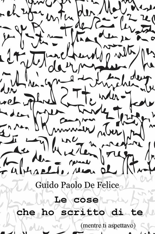 Le cose che ho scritto di te (mentre ti aspettavo) - Guido Paolo De Felice - copertina