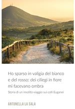 Ho sparso in valigia del bianco e del rosso: dei ciliegi in fiore mi facevano ombra. Storia di un insolito viaggio nei colli Euganei