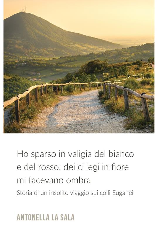 Ho sparso in valigia del bianco e del rosso: dei ciliegi in fiore mi facevano ombra. Storia di un insolito viaggio nei colli Euganei - Antonella La Sala - ebook