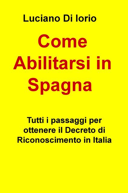 Come abilitarsi in Spagna. Tutti i passaggi per ottenere il decreto di riconoscimento in Italia - Luciano Di Iorio - copertina