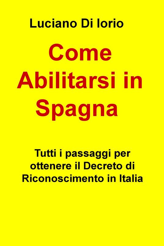 Come abilitarsi in Spagna. Tutti i passaggi per ottenere il decreto di riconoscimento in Italia - Luciano Di Iorio - copertina