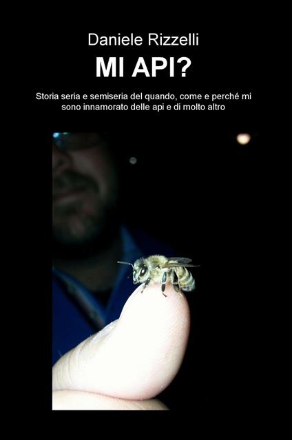 Mi api? Storia seria e semiseria del quando, come e perché mi sono innamorato delle api e di molto altro - Daniele Rizzelli - copertina