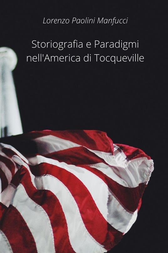 Storiografia e paradigmi nell'America di Tocqueville - Lorenzo Paolini Manfucci - copertina