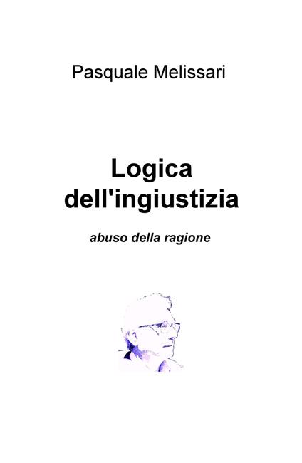 Logica dell'ingiustizia. Abuso della ragione - Pasquale Melissari - copertina