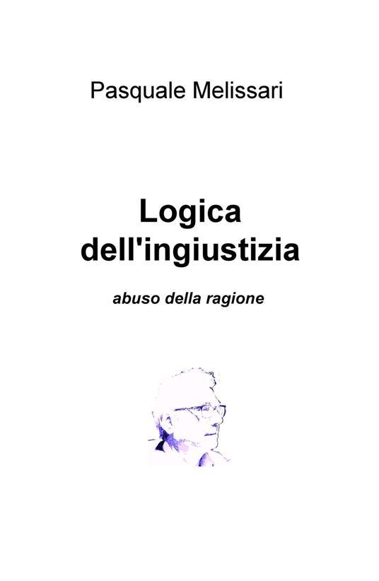 Logica dell'ingiustizia. Abuso della ragione - Pasquale Melissari - copertina