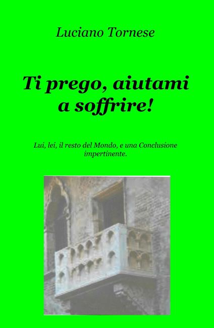 Ti prego, aiutami a soffrire! Lui, lei, il resto del mondo, e una conclusione impertinente - Luciano Tornese - copertina