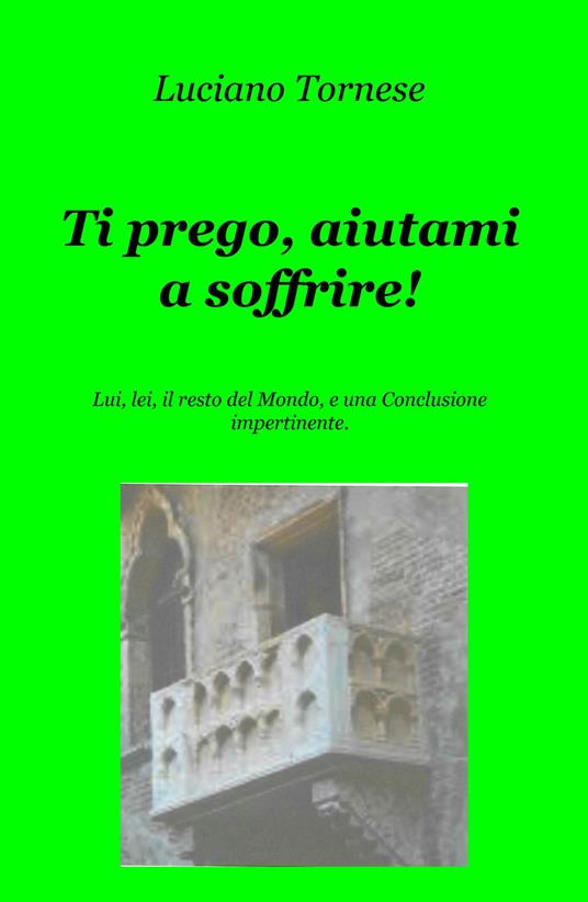 Ti prego, aiutami a soffrire! Lui, lei, il resto del mondo, e una conclusione impertinente - Luciano Tornese - copertina