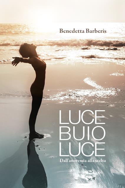 Luce buio luce. Dall'anoressia alla scelta - Benedetta Barberis - copertina