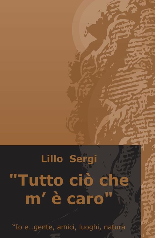 «Tutto ciò che m'è caro». Io e... gente, amici, luoghi, natura - Lillo Sergi - copertina