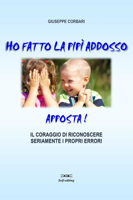 Ho fatto la pipi addosso, apposta! Il coraggio di riconoscere seriamente i propri errori - Giuseppe Corbari - copertina