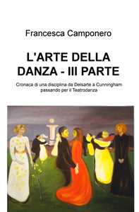 Libro L' arte della danza. Vol. 3: Cronaca di una disciplina da Delsarte a Cunningham passando per il Teatrodanza. Francesca Camponero