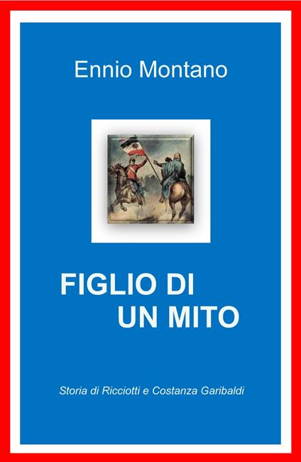 Figlio di un mito. Storia di Ricciotti e Costanza Garibaldi - Ennio Montano - copertina