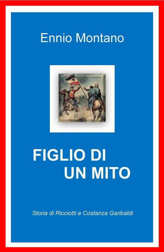 Figlio di un mito. Storia di Ricciotti e Costanza Garibaldi - Ennio Montano - copertina