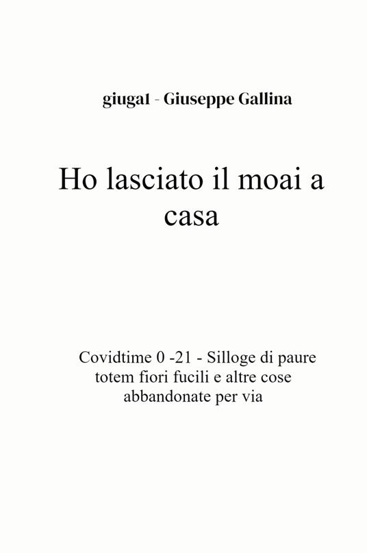 Ho lasciato il moai a casa. Covidtime 0 -21. Silloge di paure totem fiori fucili e altre cose abbandonate per via - Giuseppe Gallina - copertina