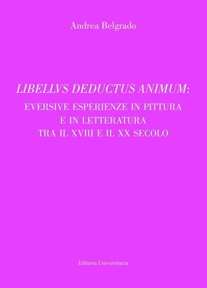 Libellus deductus animum: eversive esperienze in pittura e in letteratura tra il XVIII e il XX secolo - Andrea Belgrado - copertina