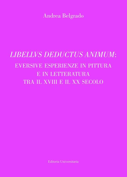 Libellus deductus animum: eversive esperienze in pittura e in letteratura tra il XVIII e il XX secolo - Andrea Belgrado - copertina