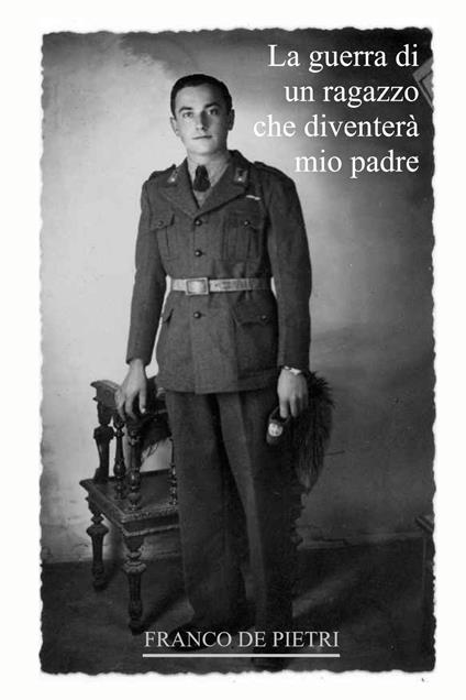 La guerra di un ragazzo che diventerà mio padre. Da un diario dimenticato scritto in tempo di guerra - Franco De Pietri - copertina