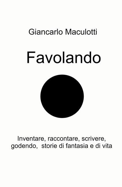 Favolando. Inventare, raccontare, scrivere, godendo, storie di fantasia e di vita - Giancarlo Maculotti - copertina