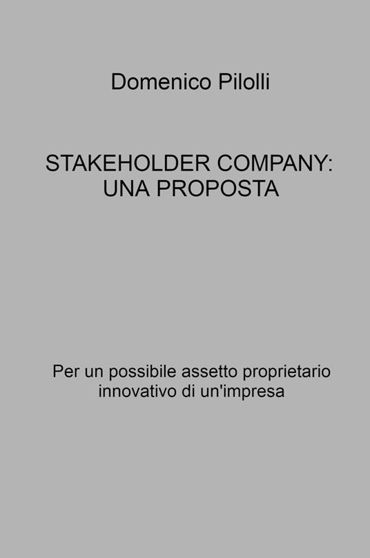 Stakeholder Company: una proposta. Per un possibile assetto proprietario innovativo di un'impresa - Domenico Pilolli - copertina