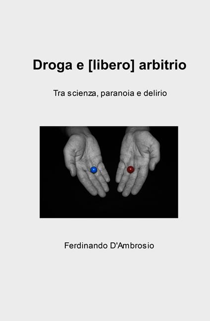 Droga e (libero) arbitrio. Tra scienza, paranoia e delirio - Ferdinando D'Ambrosio - copertina