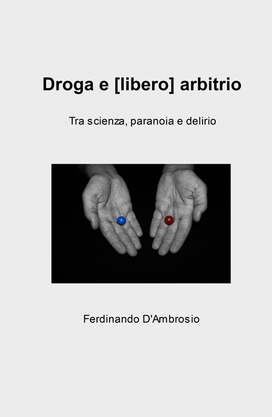 Droga e (libero) arbitrio. Tra scienza, paranoia e delirio - Ferdinando D'Ambrosio - copertina